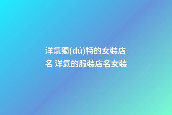 洋氣獨(dú)特的女裝店名 洋氣的服裝店名女裝